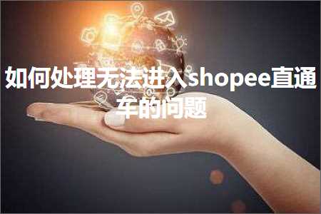 跨境电商知识:如何处理无法进入shopee直通车的问题